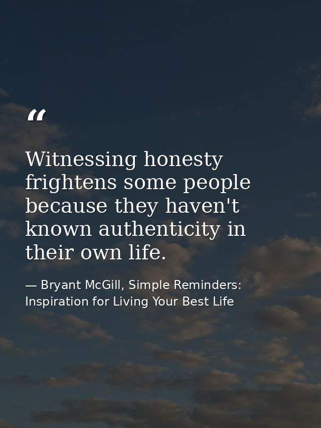 Witnessing honesty frightens some people because they haven't known authenticity in their own life. — Bryant McGill, Simple Reminders: Inspiration for Living Your Best Life