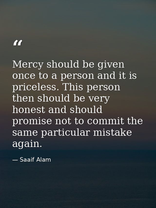Mercy should be given once to a person and it is priceless. This person then should be very honest and should promise no — Saaif Alam