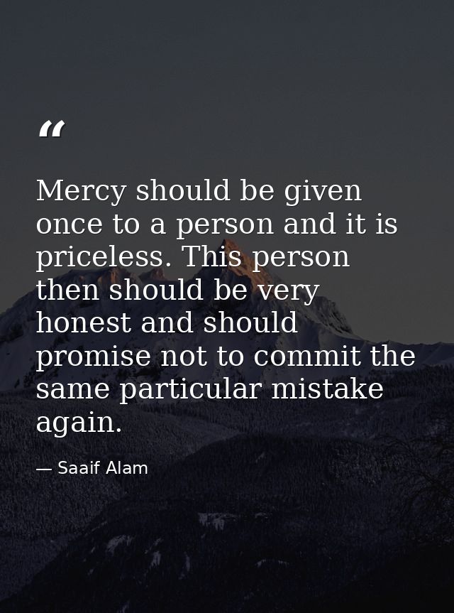 Mercy should be given once to a person and it is priceless. This person then should be very honest and should promise no — Saaif Alam