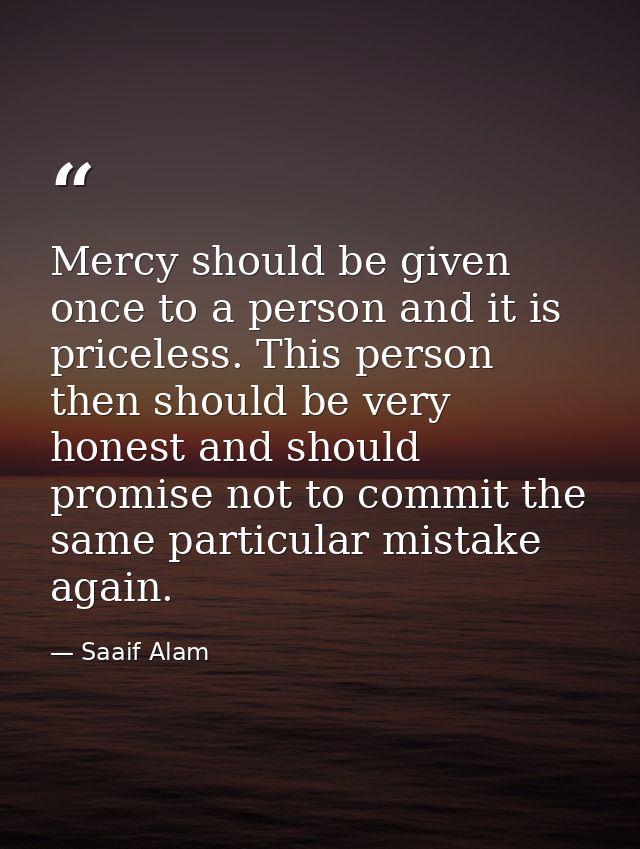 Mercy should be given once to a person and it is priceless. This person then should be very honest and should promise no — Saaif Alam