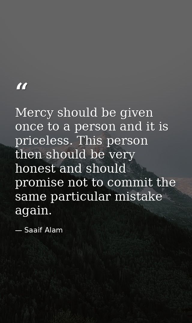 Mercy should be given once to a person and it is priceless. This person then should be very honest and should promise no — Saaif Alam