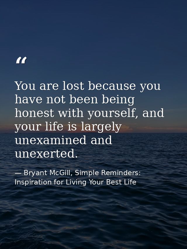 You are lost because you have not been being honest with yourself, and your life is largely unexamined and unexerted. — Bryant McGill, Simple Reminders: Inspiration for Living Your Best Life