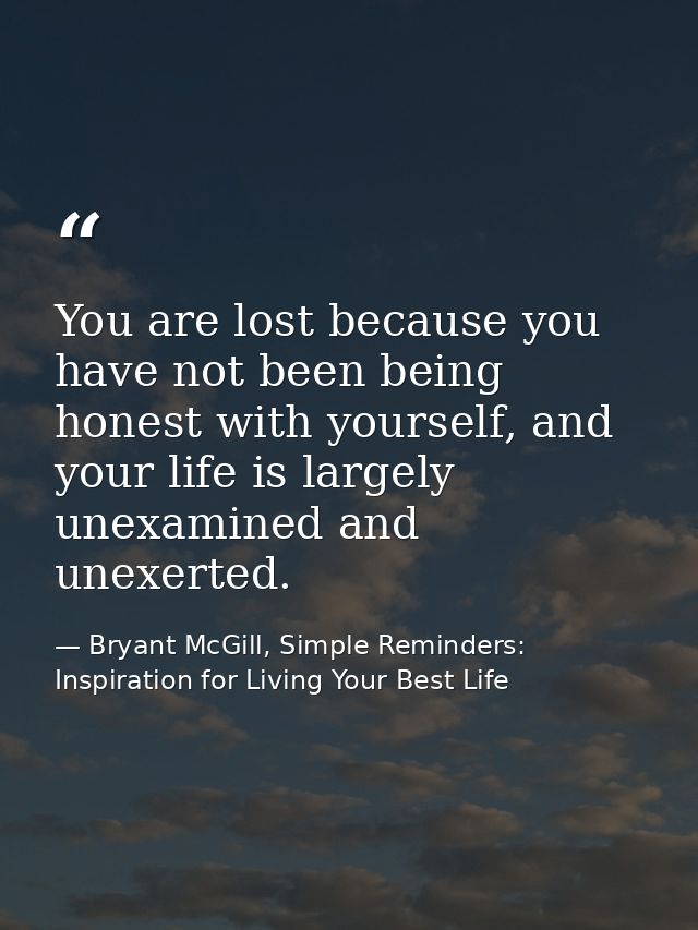 You are lost because you have not been being honest with yourself, and your life is largely unexamined and unexerted. — Bryant McGill, Simple Reminders: Inspiration for Living Your Best Life