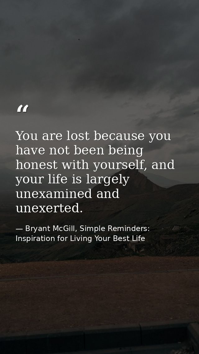 You are lost because you have not been being honest with yourself, and your life is largely unexamined and unexerted. — Bryant McGill, Simple Reminders: Inspiration for Living Your Best Life