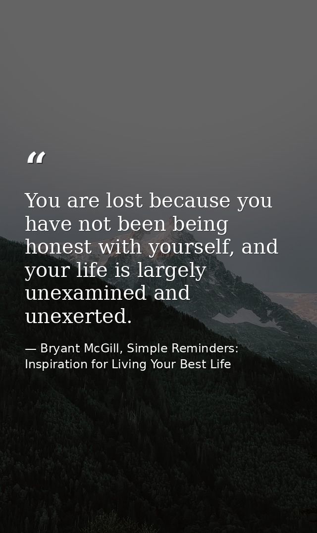 You are lost because you have not been being honest with yourself, and your life is largely unexamined and unexerted. — Bryant McGill, Simple Reminders: Inspiration for Living Your Best Life