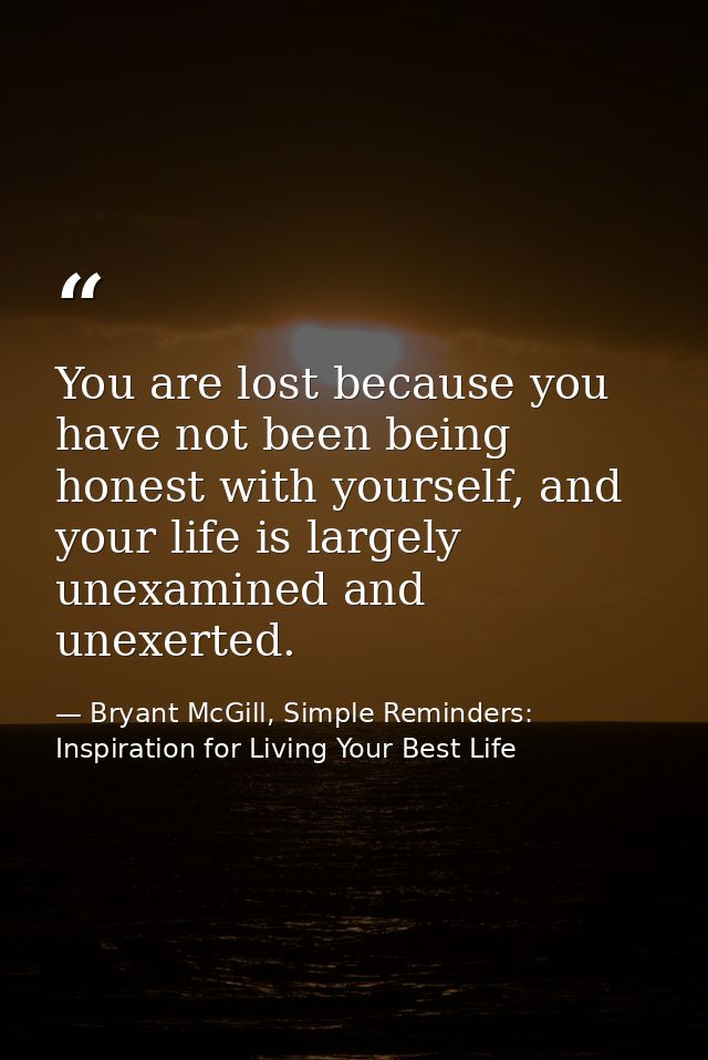 You are lost because you have not been being honest with yourself, and your life is largely unexamined and unexerted. — Bryant McGill, Simple Reminders: Inspiration for Living Your Best Life