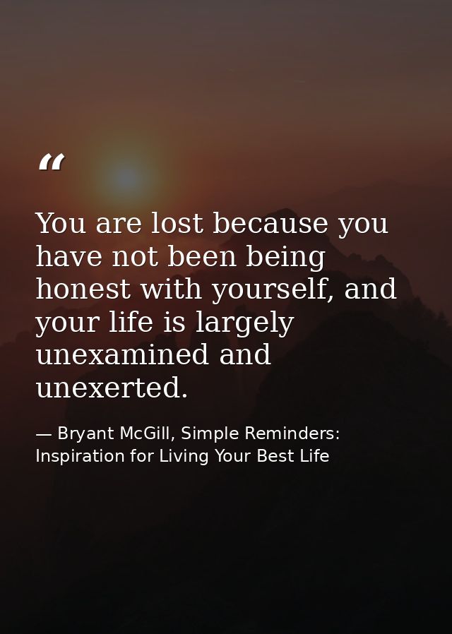 You are lost because you have not been being honest with yourself, and your life is largely unexamined and unexerted. — Bryant McGill, Simple Reminders: Inspiration for Living Your Best Life