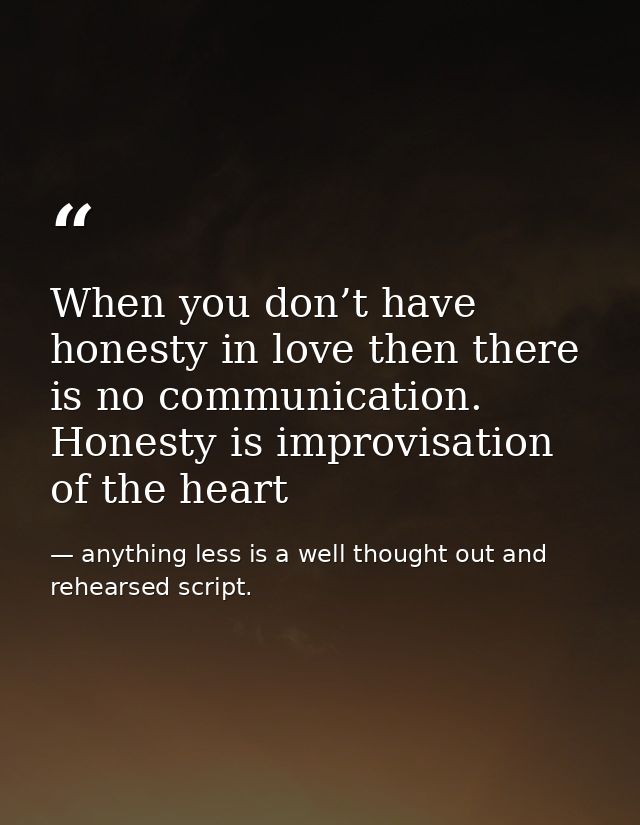 When you don’t have honesty in love then there is no communication. Honesty is improvisation of the heart — anything less is a well thought out and rehearsed script.
