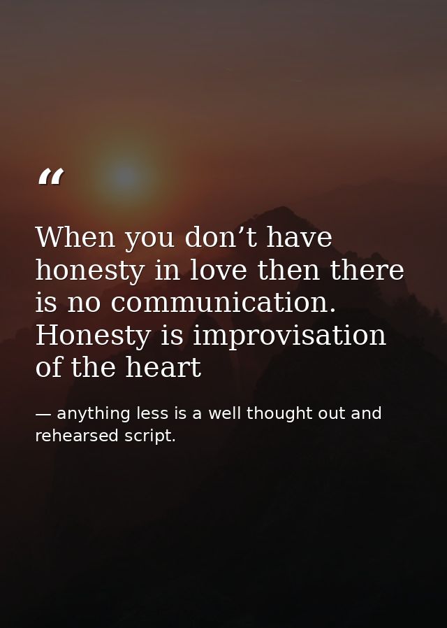 When you don’t have honesty in love then there is no communication. Honesty is improvisation of the heart — anything less is a well thought out and rehearsed script.