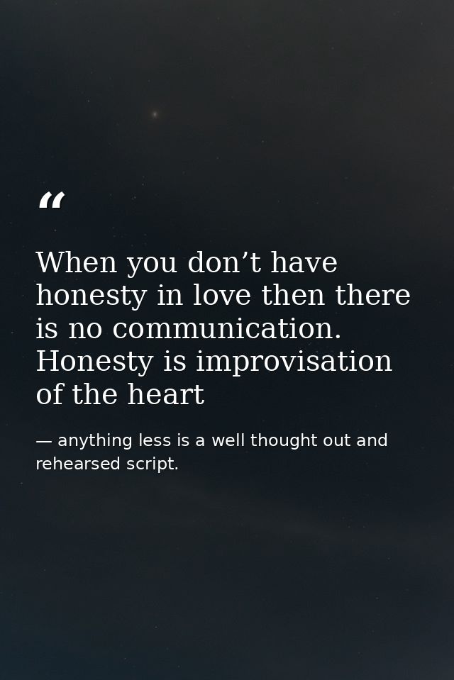When you don’t have honesty in love then there is no communication. Honesty is improvisation of the heart — anything less is a well thought out and rehearsed script.