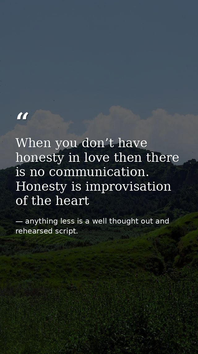 When you don’t have honesty in love then there is no communication. Honesty is improvisation of the heart — anything less is a well thought out and rehearsed script.