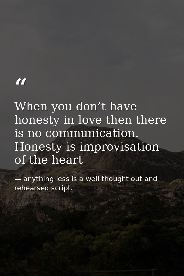 When you don’t have honesty in love then there is no communication. Honesty is improvisation of the heart — anything less is a well thought out and rehearsed script.