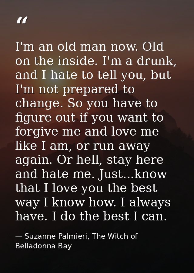 I'm an old man now. Old on the inside. I'm a drunk, and I hate to tell you, but I'm not prepared to change. So you have  — Suzanne Palmieri, The Witch of Belladonna Bay