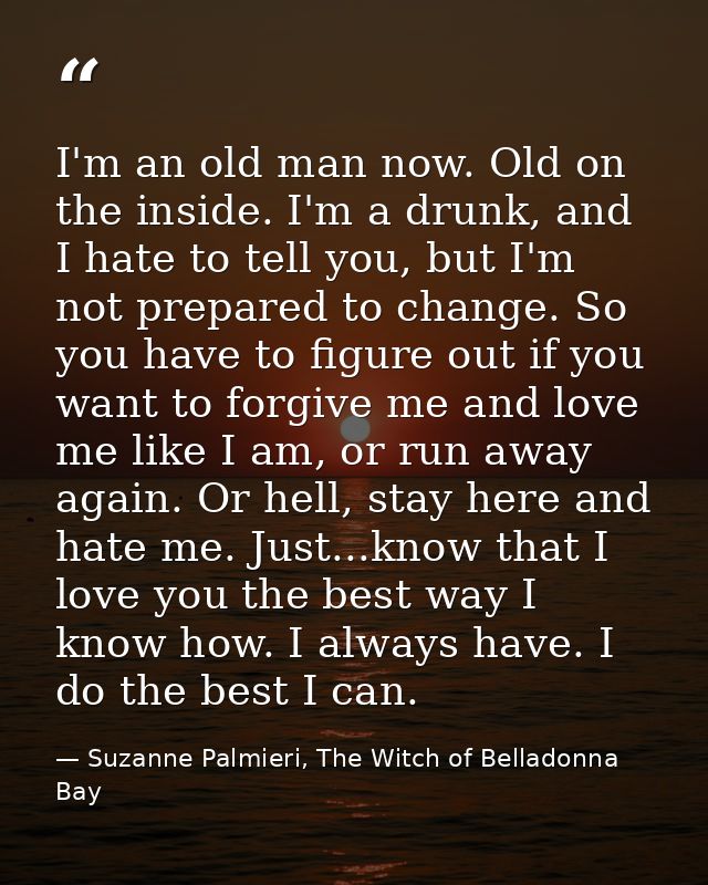 I'm an old man now. Old on the inside. I'm a drunk, and I hate to tell you, but I'm not prepared to change. So you have  — Suzanne Palmieri, The Witch of Belladonna Bay