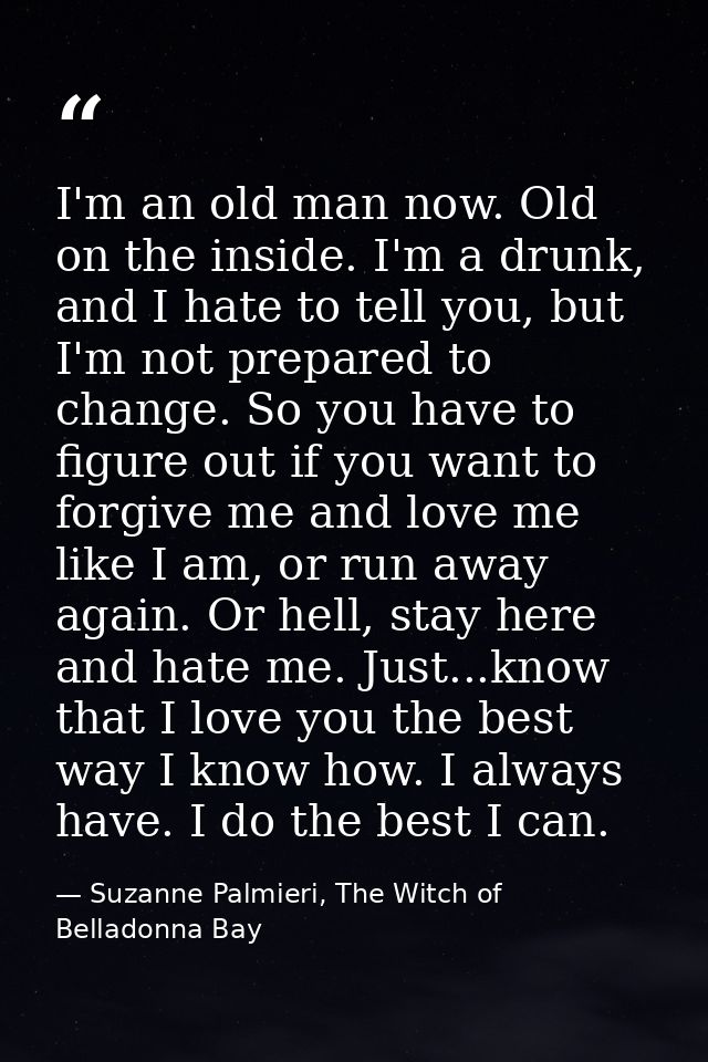 I'm an old man now. Old on the inside. I'm a drunk, and I hate to tell you, but I'm not prepared to change. So you have  — Suzanne Palmieri, The Witch of Belladonna Bay
