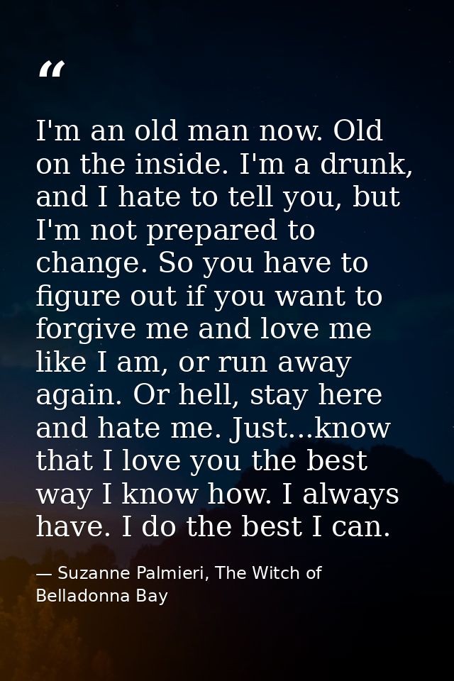 I'm an old man now. Old on the inside. I'm a drunk, and I hate to tell you, but I'm not prepared to change. So you have  — Suzanne Palmieri, The Witch of Belladonna Bay