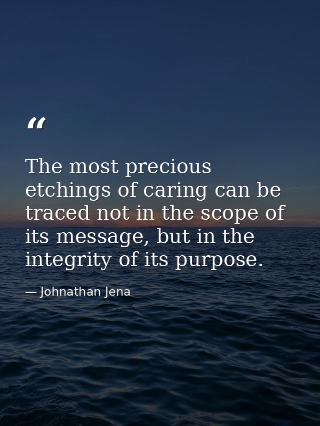 The most precious etchings of caring can be traced not in the scope of its message, but in the integrity of its purpose. — Johnathan Jena
