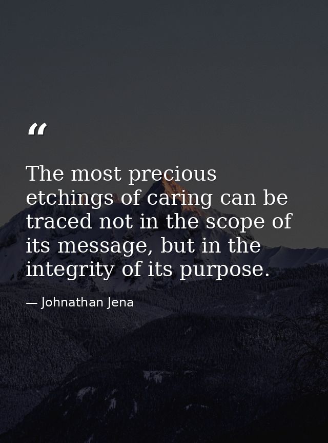 The most precious etchings of caring can be traced not in the scope of its message, but in the integrity of its purpose. — Johnathan Jena