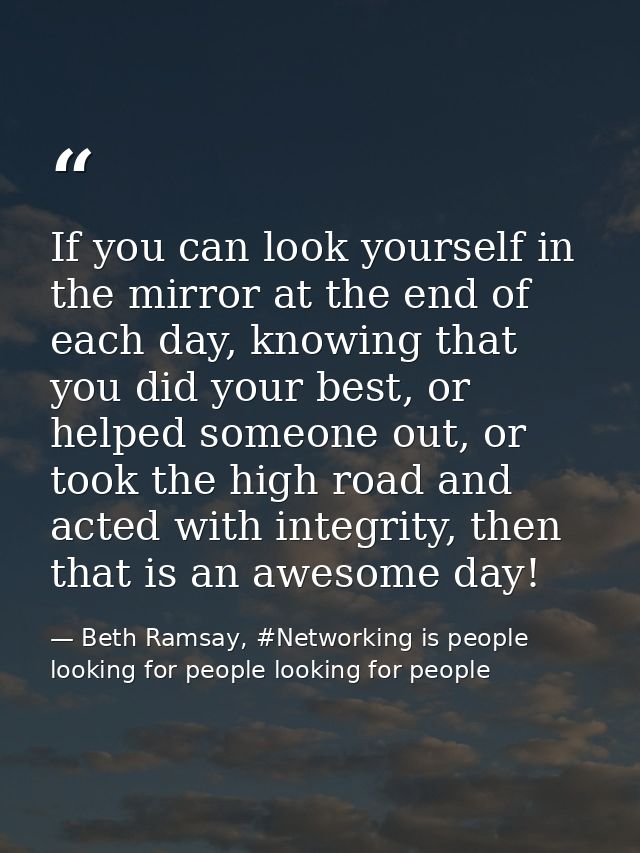 If you can look yourself in the mirror at the end of each day, knowing that you did your best, or helped someone out, or — Beth Ramsay, #Networking is people looking for people looking for people