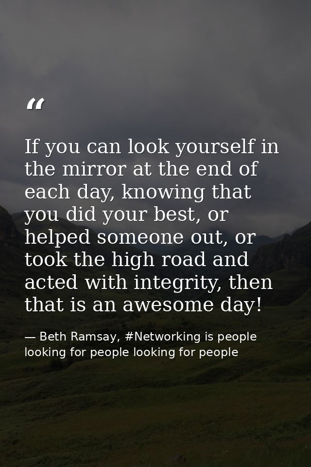 If you can look yourself in the mirror at the end of each day, knowing that you did your best, or helped someone out, or — Beth Ramsay, #Networking is people looking for people looking for people