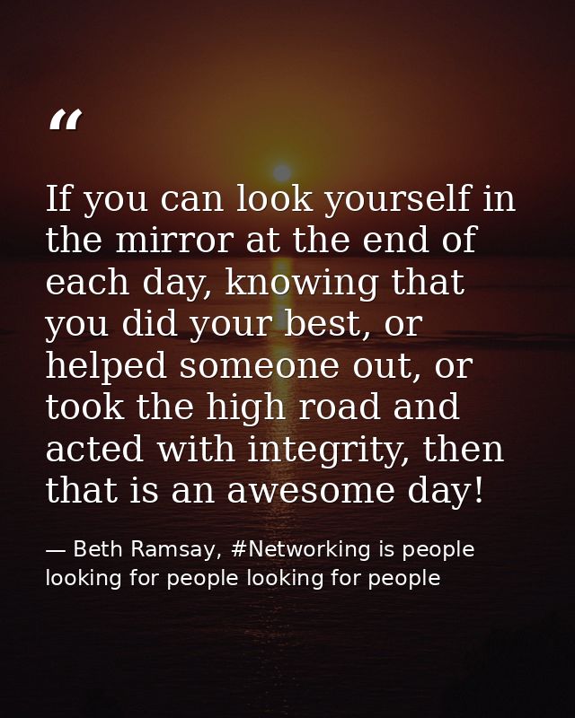 If you can look yourself in the mirror at the end of each day, knowing that you did your best, or helped someone out, or — Beth Ramsay, #Networking is people looking for people looking for people