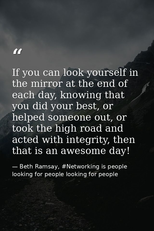 If you can look yourself in the mirror at the end of each day, knowing that you did your best, or helped someone out, or — Beth Ramsay, #Networking is people looking for people looking for people