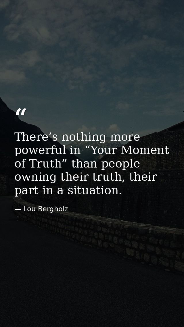 There’s nothing more powerful in “Your Moment of Truth” than people owning their truth, their part in a situation. — Lou Bergholz