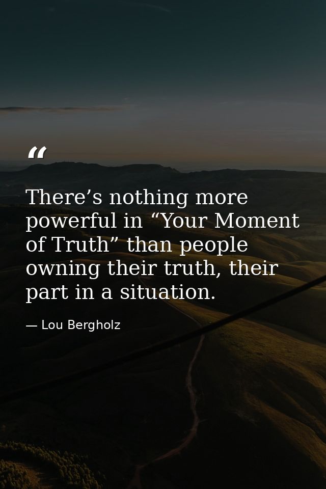 There’s nothing more powerful in “Your Moment of Truth” than people owning their truth, their part in a situation. — Lou Bergholz