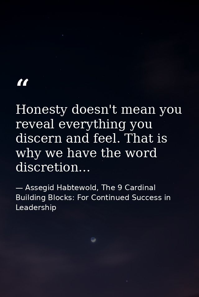Honesty doesn't mean you reveal everything you discern and feel. That is why we have the word discretion... — Assegid Habtewold, The 9 Cardinal Building Blocks: For Continued Success in Leadership