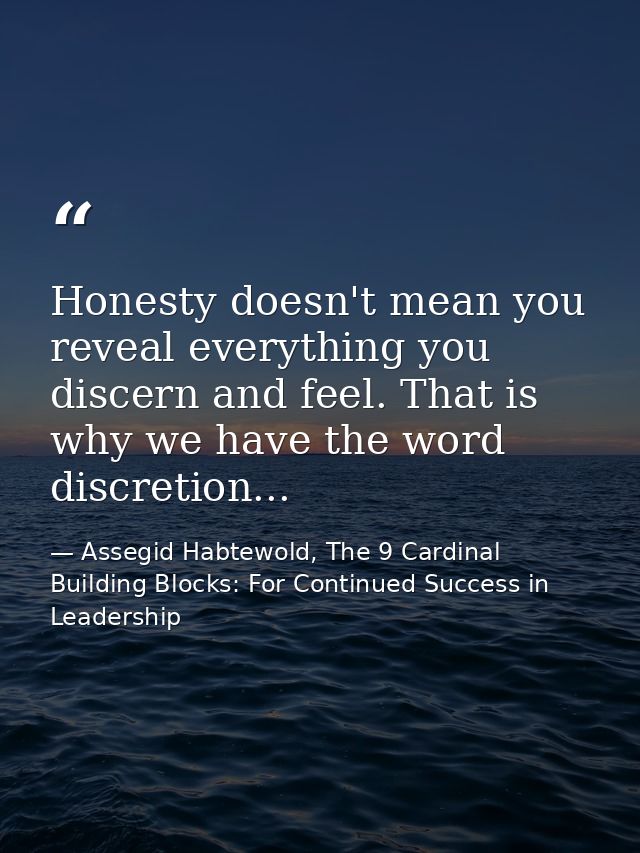 Honesty doesn't mean you reveal everything you discern and feel. That is why we have the word discretion... — Assegid Habtewold, The 9 Cardinal Building Blocks: For Continued Success in Leadership