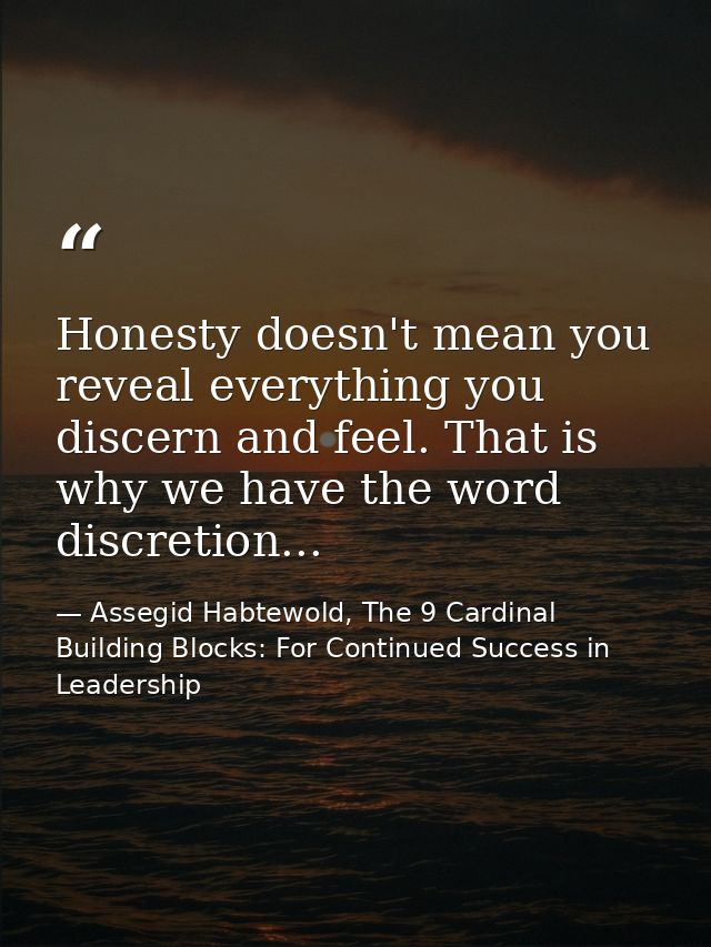 Honesty doesn't mean you reveal everything you discern and feel. That is why we have the word discretion... — Assegid Habtewold, The 9 Cardinal Building Blocks: For Continued Success in Leadership