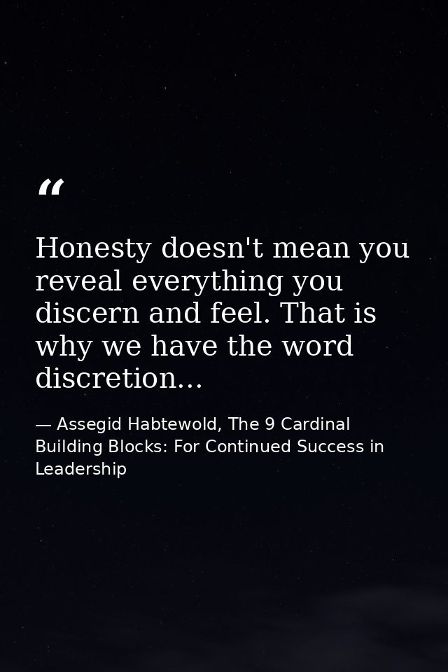 Honesty doesn't mean you reveal everything you discern and feel. That is why we have the word discretion... — Assegid Habtewold, The 9 Cardinal Building Blocks: For Continued Success in Leadership