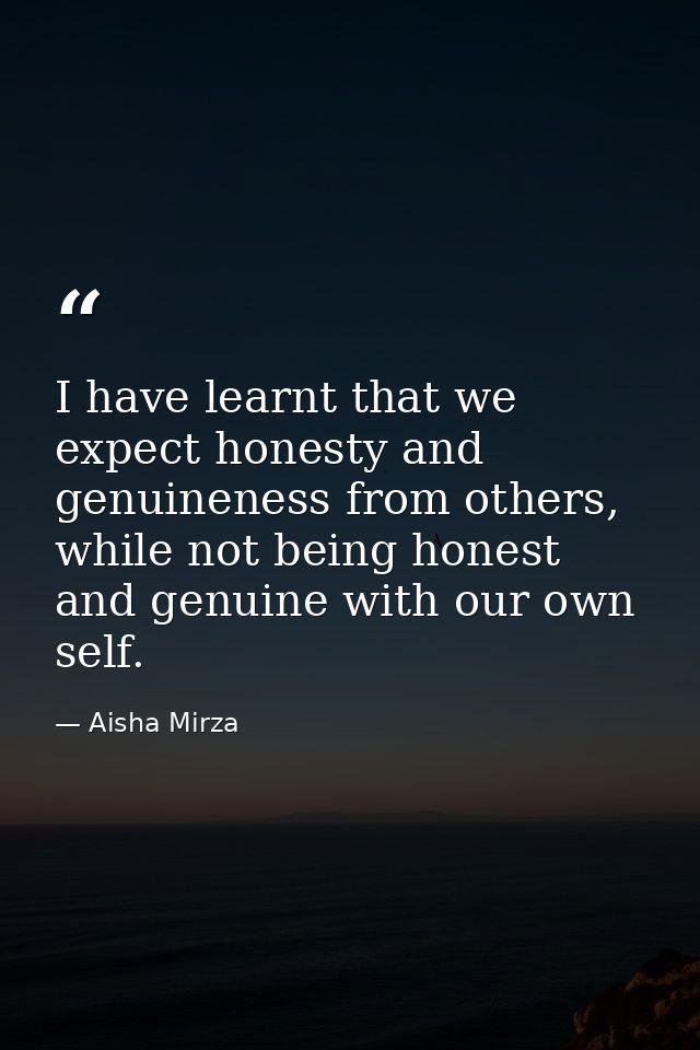 I have learnt that we expect honesty and genuineness from others, while not being honest and genuine with our own self. — Aisha Mirza