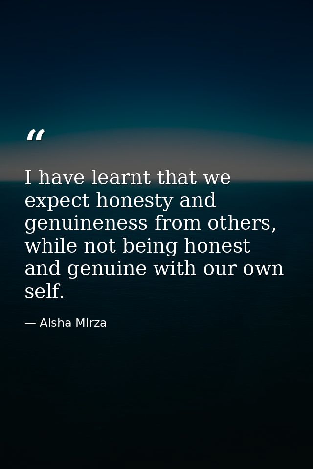 I have learnt that we expect honesty and genuineness from others, while not being honest and genuine with our own self. — Aisha Mirza