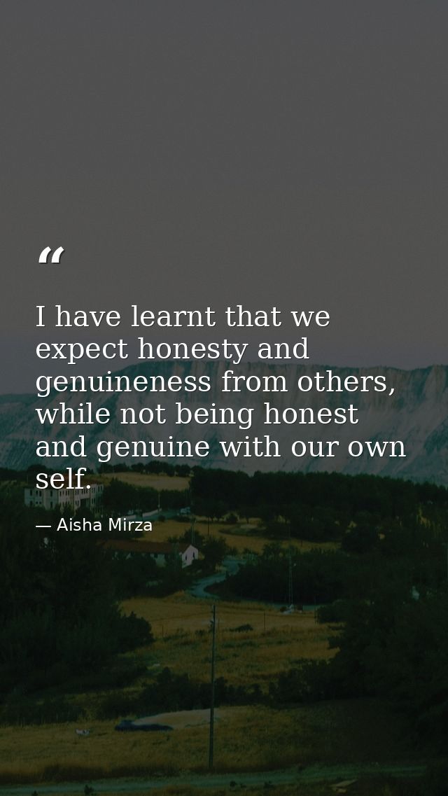 I have learnt that we expect honesty and genuineness from others, while not being honest and genuine with our own self. — Aisha Mirza