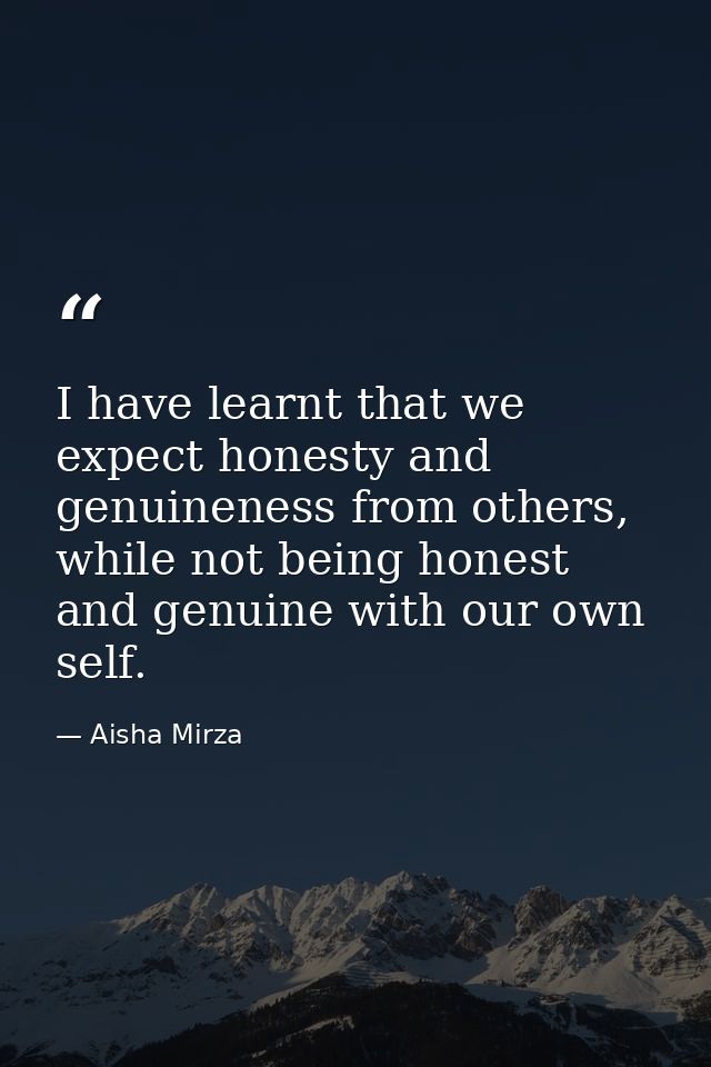 I have learnt that we expect honesty and genuineness from others, while not being honest and genuine with our own self. — Aisha Mirza