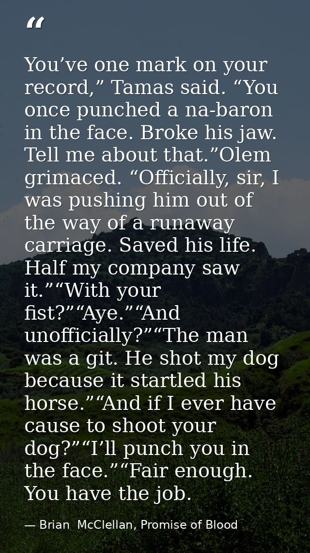 You’ve one mark on your record,” Tamas said. “You once punched a na-baron in the face. Broke his jaw. Tell me about that — Brian  McClellan, Promise of Blood