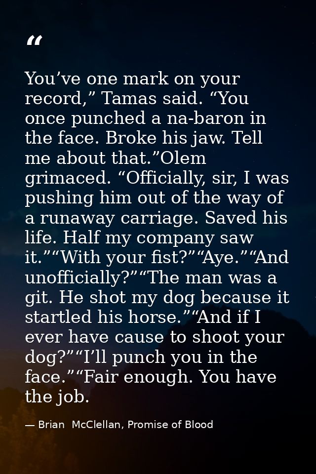 You’ve one mark on your record,” Tamas said. “You once punched a na-baron in the face. Broke his jaw. Tell me about that — Brian  McClellan, Promise of Blood