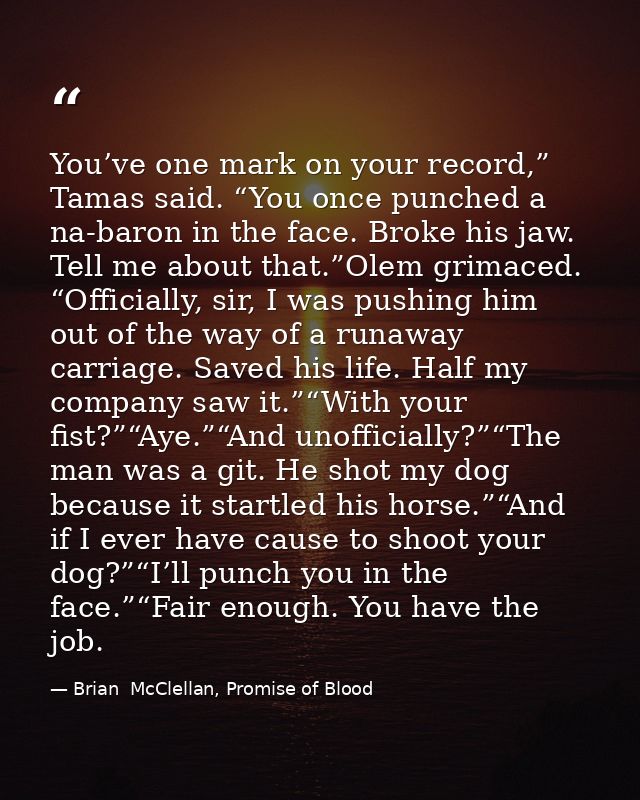 You’ve one mark on your record,” Tamas said. “You once punched a na-baron in the face. Broke his jaw. Tell me about that — Brian  McClellan, Promise of Blood