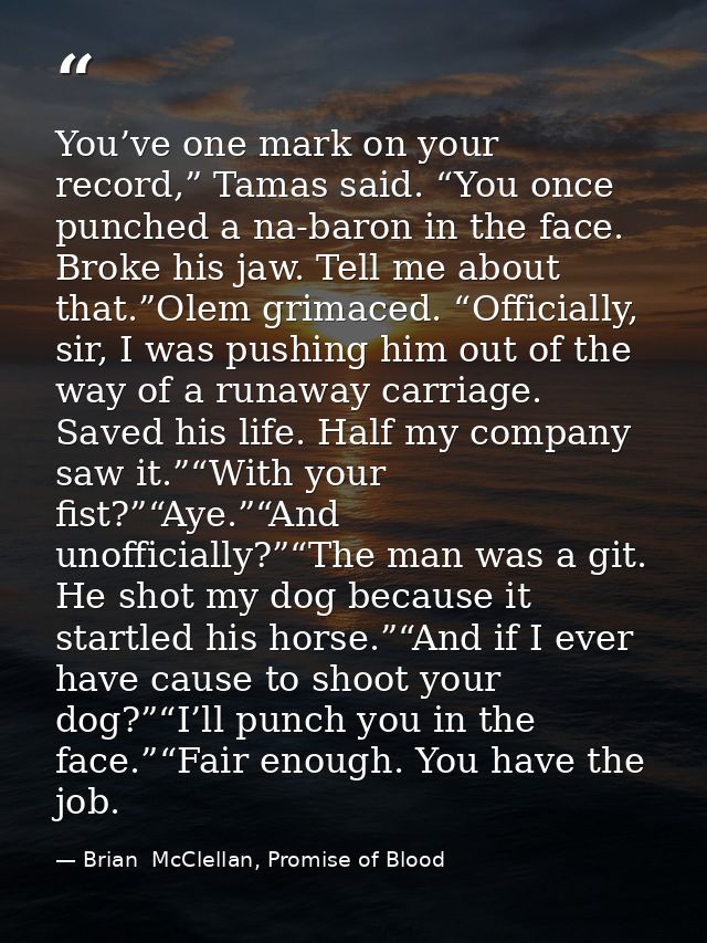 You’ve one mark on your record,” Tamas said. “You once punched a na-baron in the face. Broke his jaw. Tell me about that — Brian  McClellan, Promise of Blood