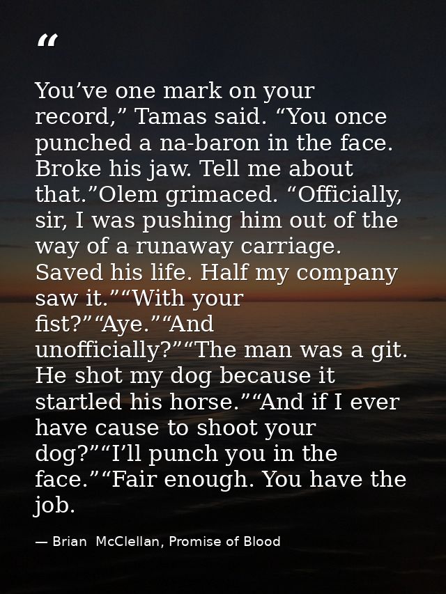 You’ve one mark on your record,” Tamas said. “You once punched a na-baron in the face. Broke his jaw. Tell me about that — Brian  McClellan, Promise of Blood