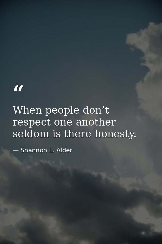When people don’t respect one another seldom is there honesty. — Shannon L. Alder