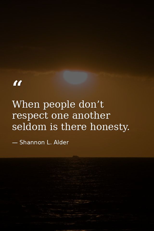 When people don’t respect one another seldom is there honesty. — Shannon L. Alder