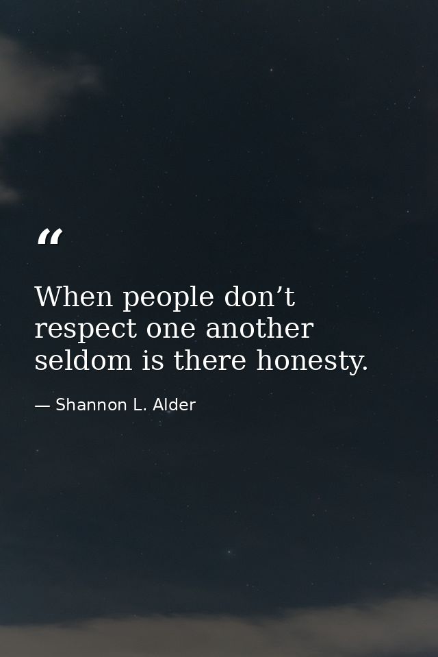 When people don’t respect one another seldom is there honesty. — Shannon L. Alder