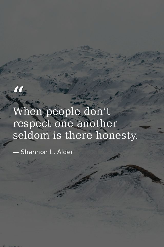 When people don’t respect one another seldom is there honesty. — Shannon L. Alder