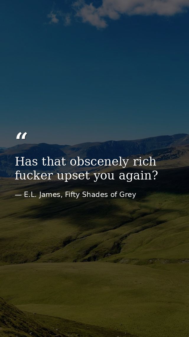 Has that obscenely rich fucker upset you again? — E.L. James, Fifty Shades of Grey