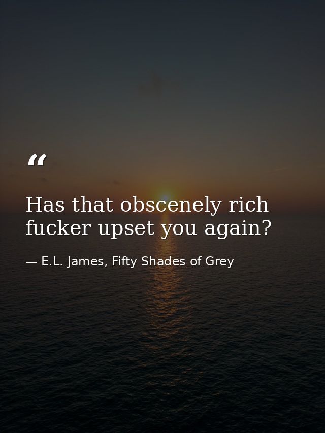Has that obscenely rich fucker upset you again? — E.L. James, Fifty Shades of Grey