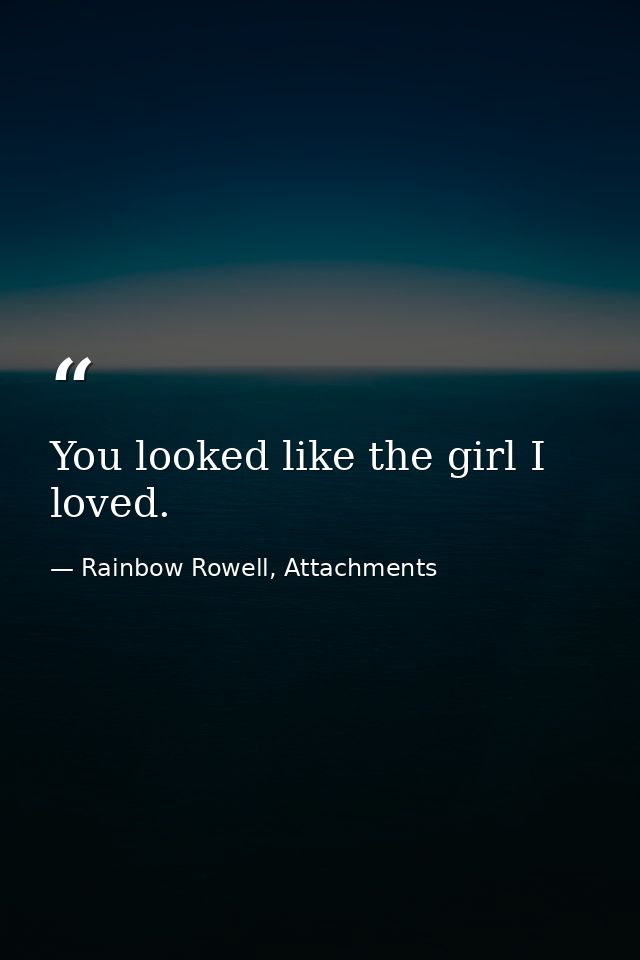 You looked like the girl I loved. — Rainbow Rowell, Attachments