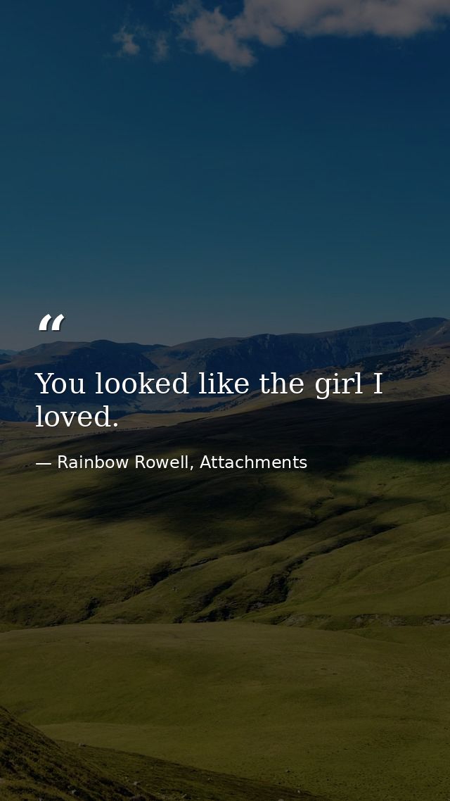 You looked like the girl I loved. — Rainbow Rowell, Attachments