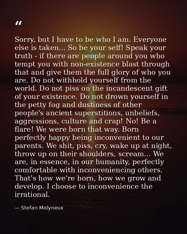 Sorry, but I have to be who I am. Everyone else is taken... So be your self! Speak your truth - if there are people arou — Stefan Molyneux
